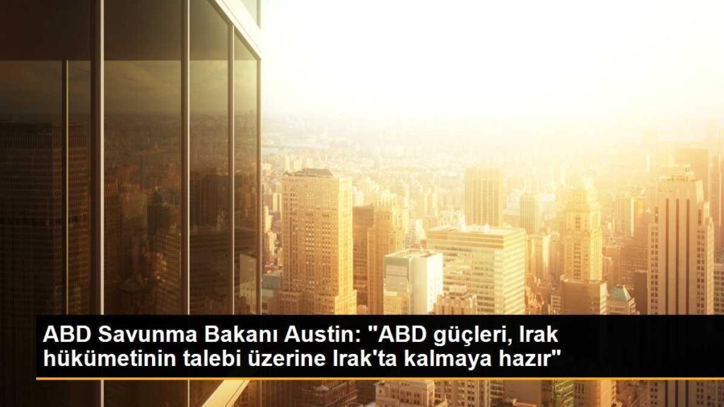 ABD Savunma Bakanı Austin: “ABD güçleri, Irak hükümetinin talebi üzerine Irak’ta kalmaya hazır”