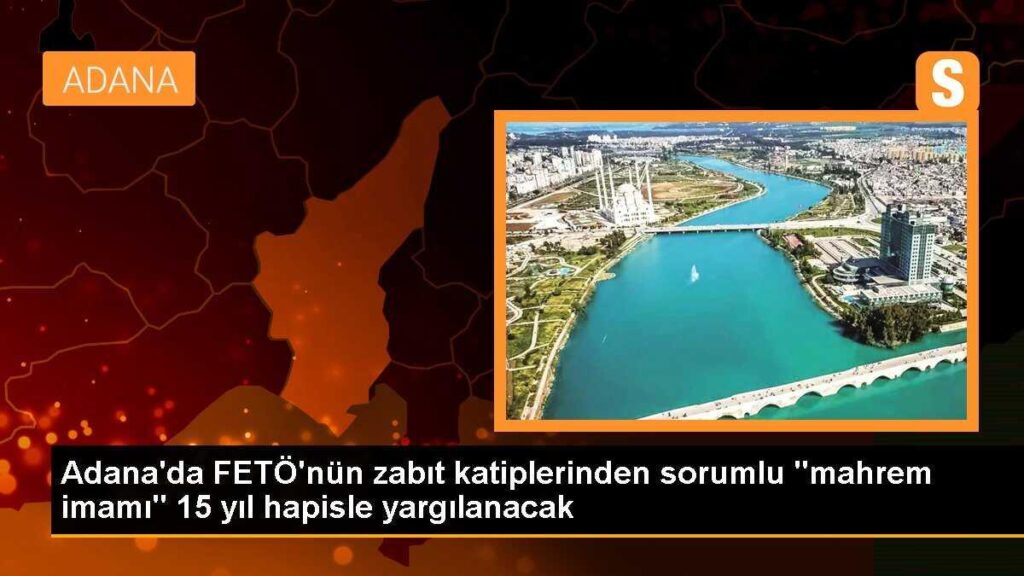 Adana’da FETÖ’nün zabıt katiplerinden sorumlu “mahrem imamı” 15 yıl hapisle yargılanacak