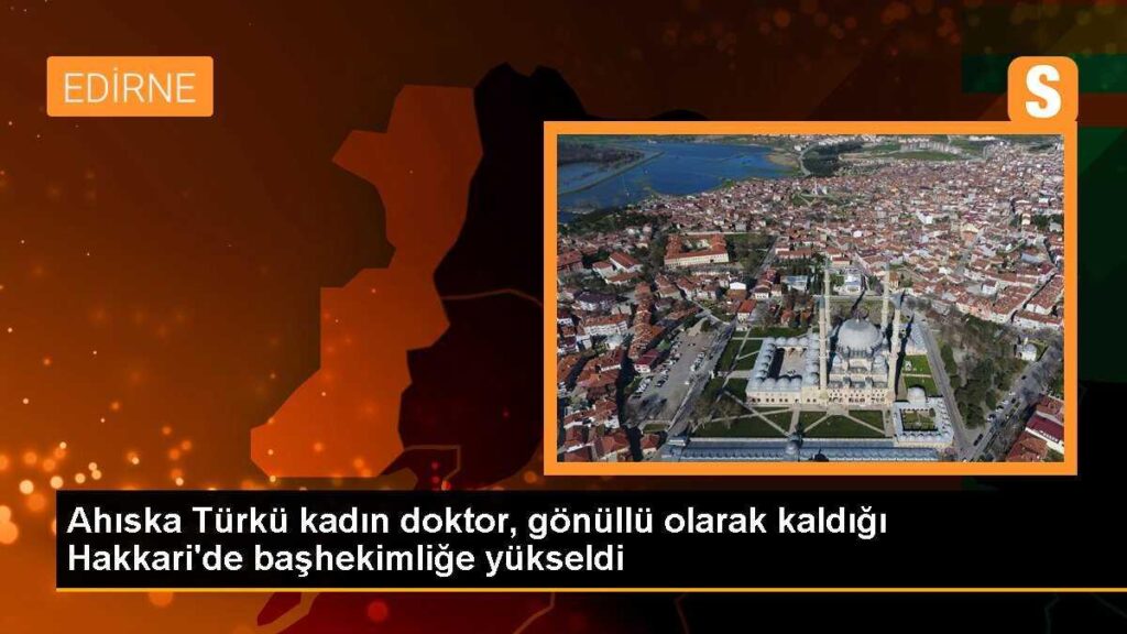 Ahıska Türkü kadın doktor, gönüllü olarak kaldığı Hakkari’de başhekimliğe yükseldi