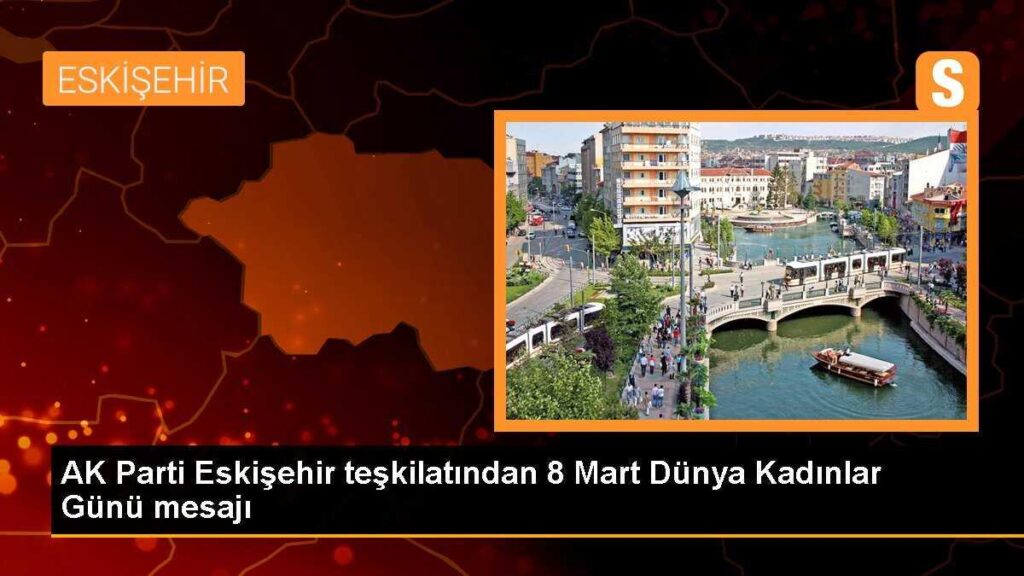 AK Parti Eskişehir teşkilatından 8 Mart Dünya Kadınlar Günü mesajı