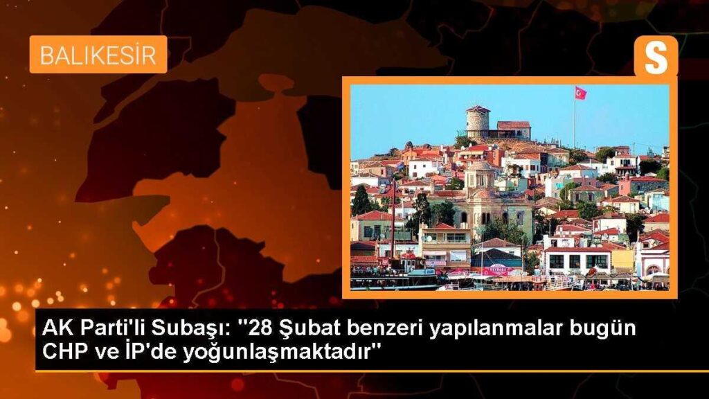 AK Parti’li Subaşı: “28 Şubat benzeri yapılanmalar bugün CHP ve İP’de yoğunlaşmaktadır”