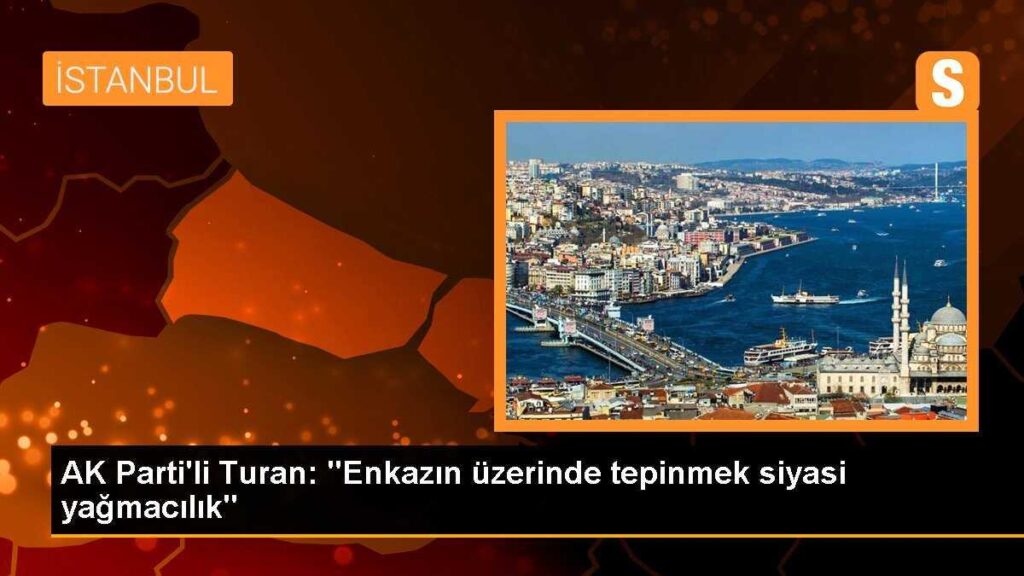 AK Parti’li Turan: “Enkazın üzerinde tepinmek siyasi yağmacılık”