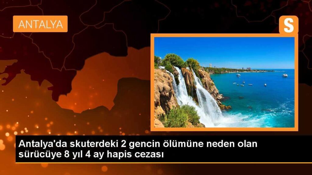 Antalya’da skuterdeki 2 gencin ölümüne neden olan sürücüye 8 yıl 4 ay hapis cezası