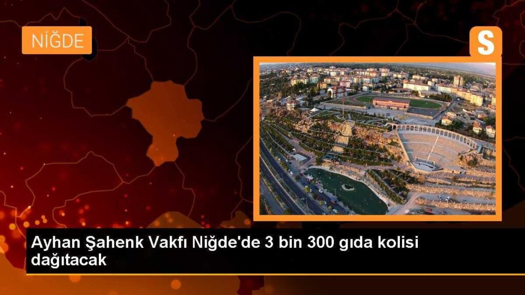 Ayhan Şahenk Vakfı Niğde’de 3 bin 300 gıda kolisi dağıtacak