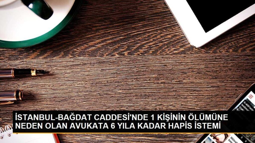 Bağdat Caddesi’nde 1 kişinin ölümüne neden olan avukata 6 yıla kadar hapis istemi