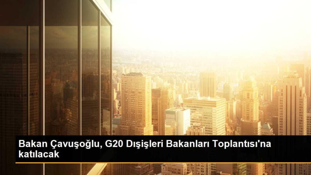 Bakan Çavuşoğlu, G20 Dışişleri Bakanları Toplantısı’na katılacak