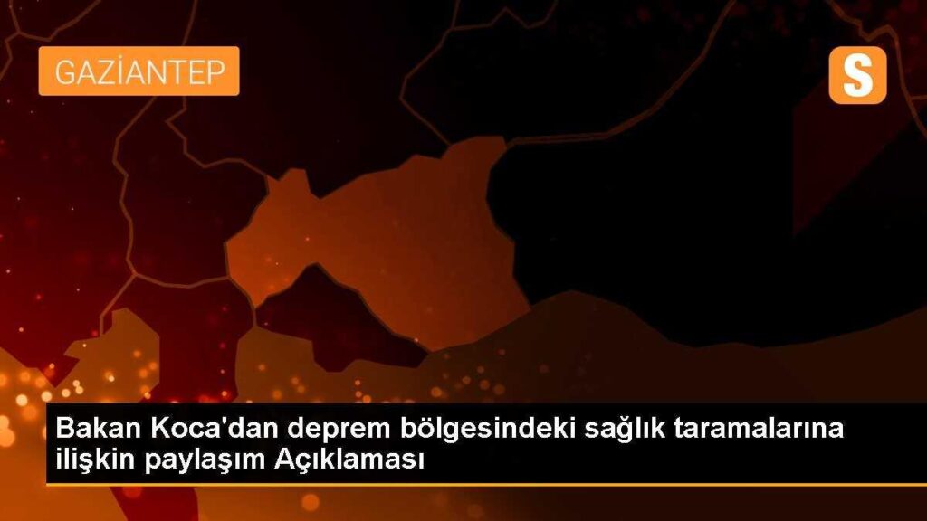 Bakan Koca’dan deprem bölgesindeki sağlık taramalarına ilişkin paylaşım Açıklaması