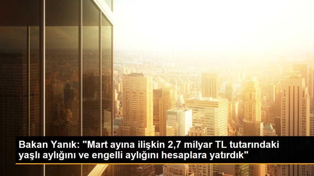 Bakan Yanık: “Mart ayına ilişkin 2,7 milyar TL tutarındaki yaşlı aylığını ve engelli aylığını hesaplara yatırdık”