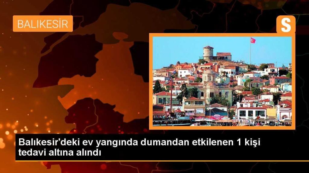 Balıkesir’deki ev yangında dumandan etkilenen 1 kişi tedavi altına alındı