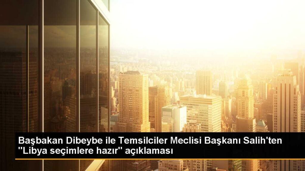 Başbakan Dibeybe ile Temsilciler Meclisi Başkanı Salih’ten “Libya seçimlere hazır” açıklaması