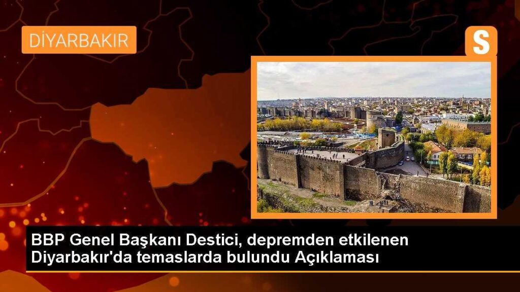 BBP Genel Başkanı Destici, depremden etkilenen Diyarbakır’da temaslarda bulundu Açıklaması