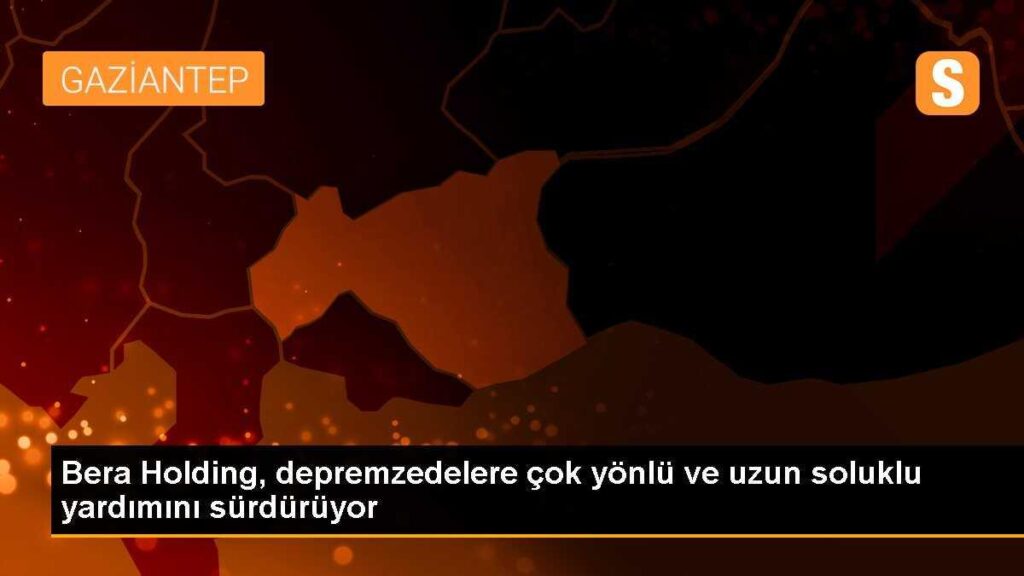 Bera Holding, depremzedelere çok yönlü ve uzun soluklu yardımını sürdürüyor
