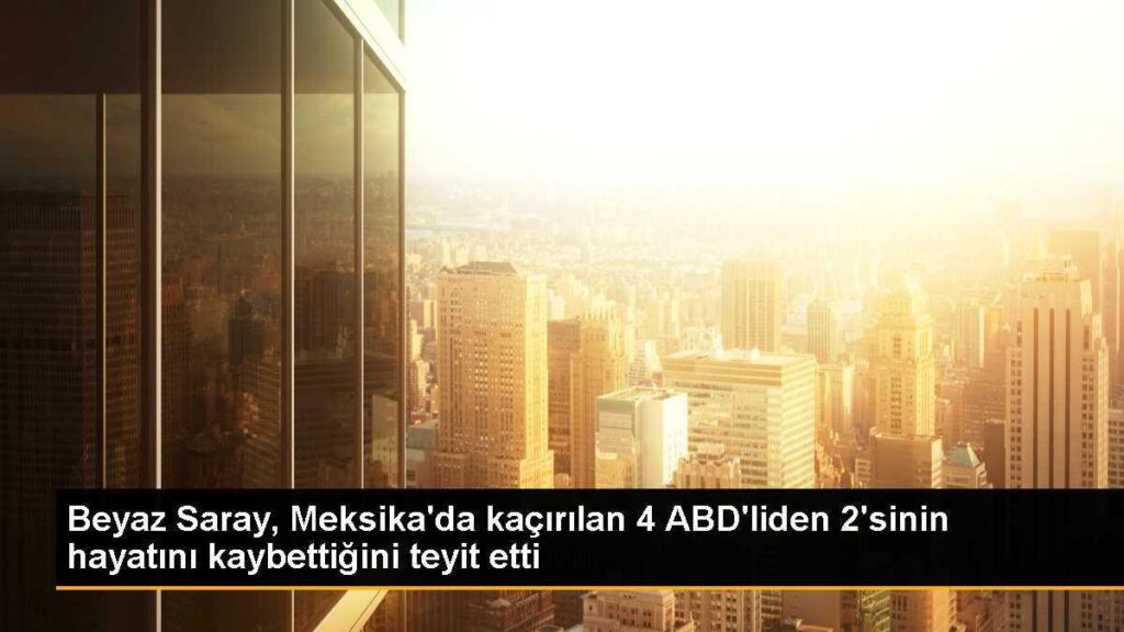 Beyaz Saray, Meksika’da kaçırılan 4 ABD’liden 2’sinin hayatını kaybettiğini teyit etti