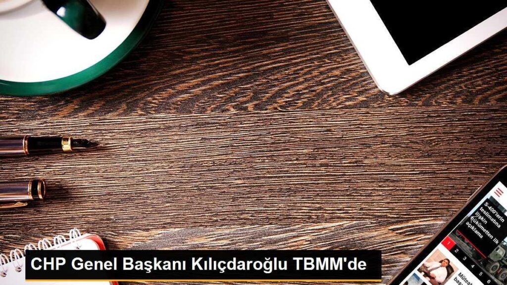 CHP Genel Başkanı Kılıçdaroğlu TBMM’de