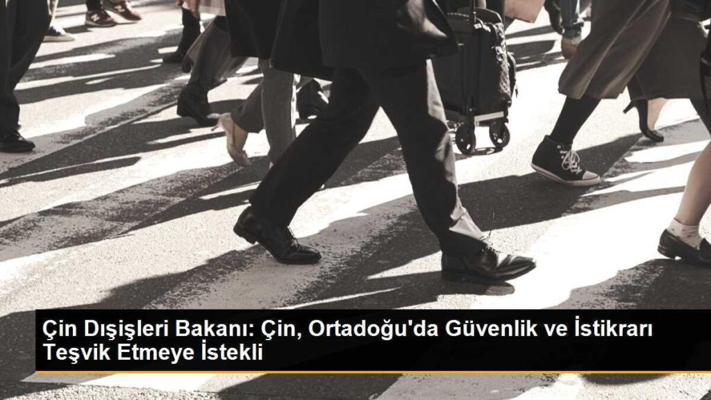 Çin Dışişleri Bakanı: Çin, Ortadoğu’da Güvenlik ve İstikrarı Teşvik Etmeye İstekli