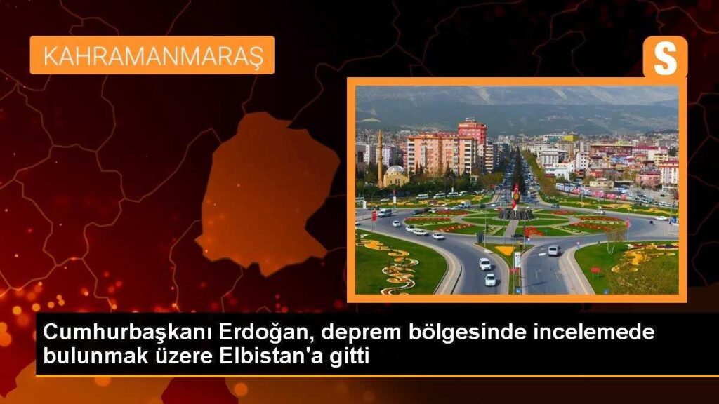 Cumhurbaşkanı Erdoğan, deprem bölgesinde incelemede bulunmak üzere Elbistan’a gitti