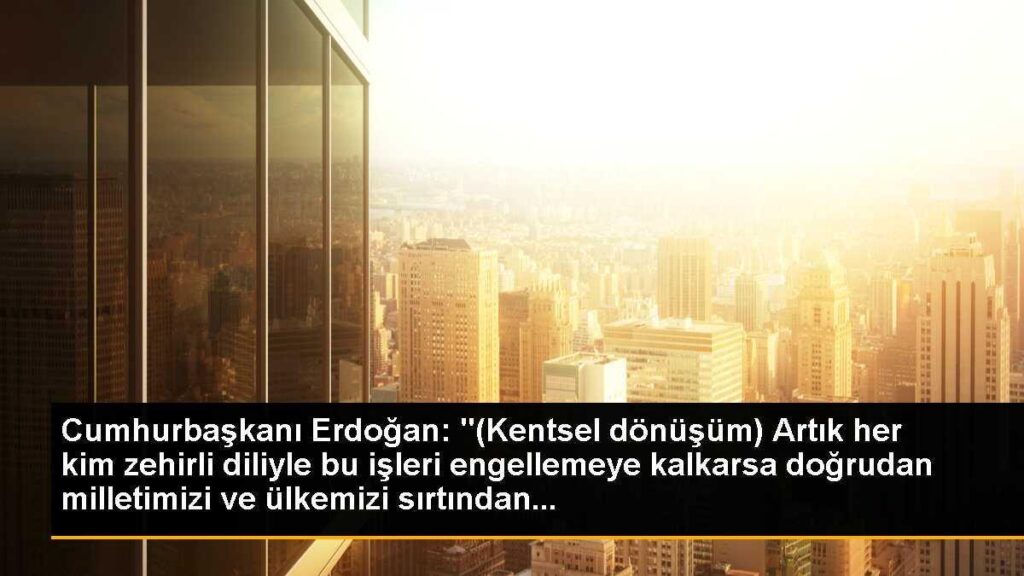 Cumhurbaşkanı Erdoğan: “(Kentsel dönüşüm) Artık her kim zehirli diliyle bu işleri engellemeye kalkarsa doğrudan milletimizi ve ülkemizi sırtından…