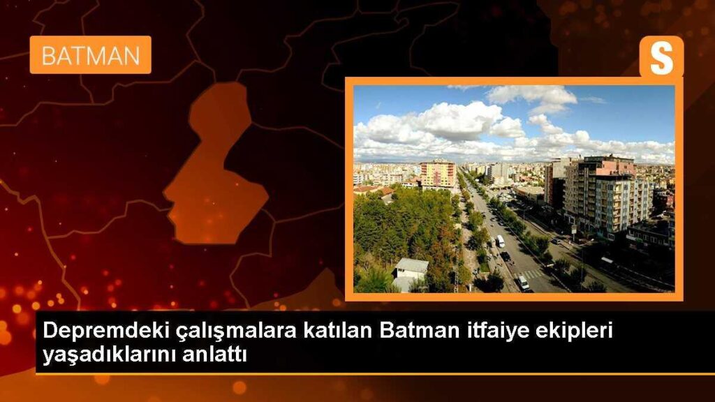 Depremdeki çalışmalara katılan Batman itfaiye ekipleri yaşadıklarını anlattı