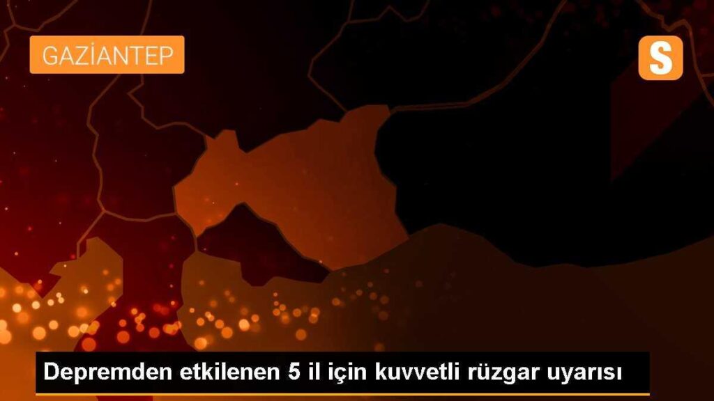Depremden etkilenen 5 il için kuvvetli rüzgar uyarısı