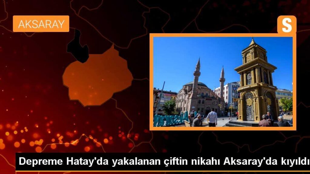 Depreme Hatay’da yakalanan çiftin nikahı Aksaray’da kıyıldı