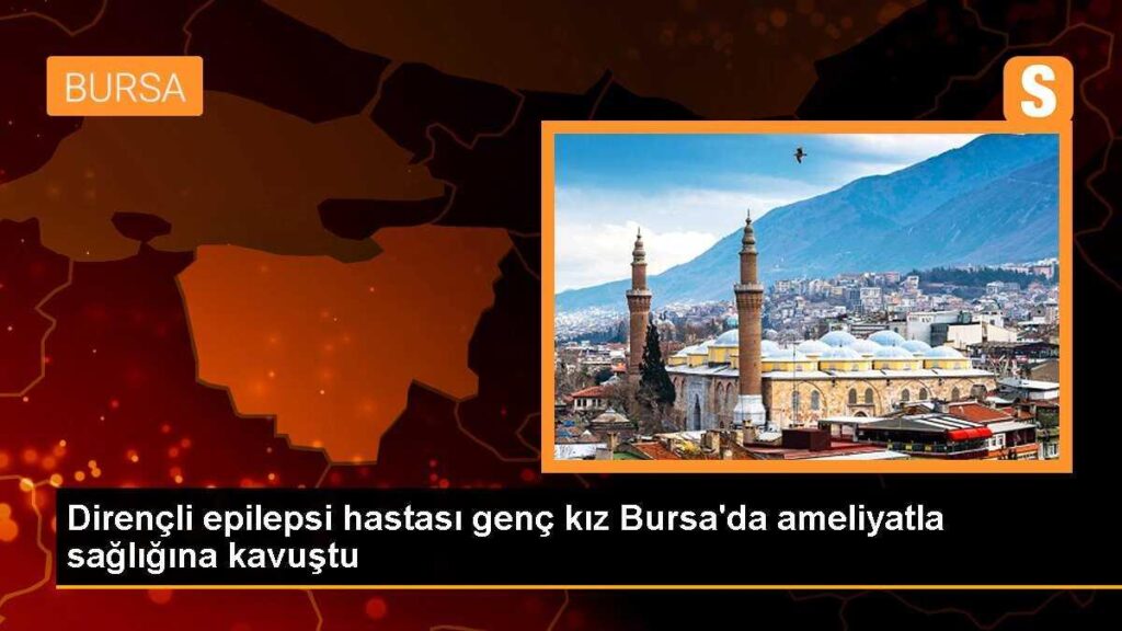 Dirençli epilepsi hastası genç kız Bursa’da ameliyatla sağlığına kavuştu
