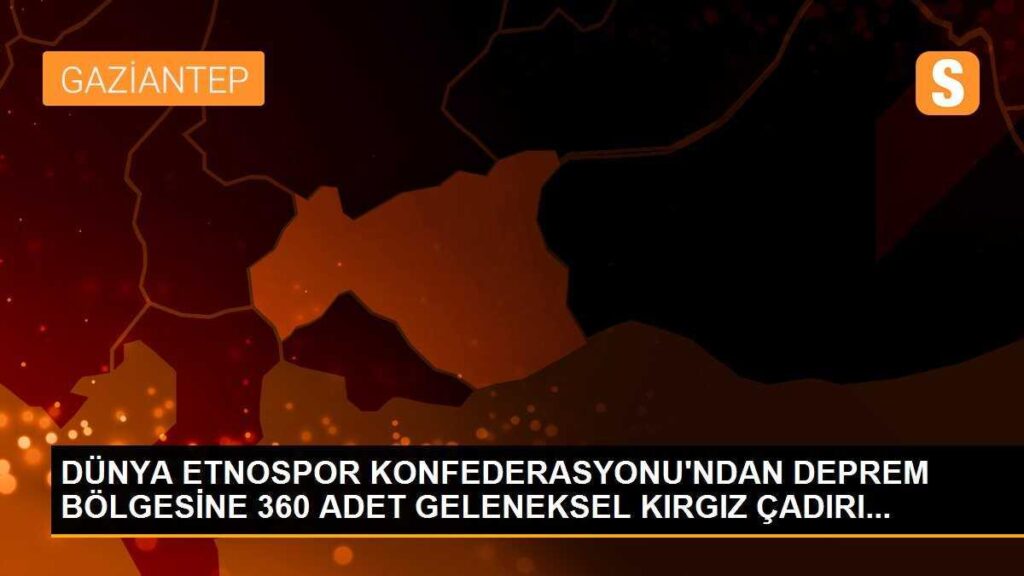 Dünya Etnospor Konfederasyonu’ndan deprem bölgesine 360 adet geleneksel Kırgız çadırı…