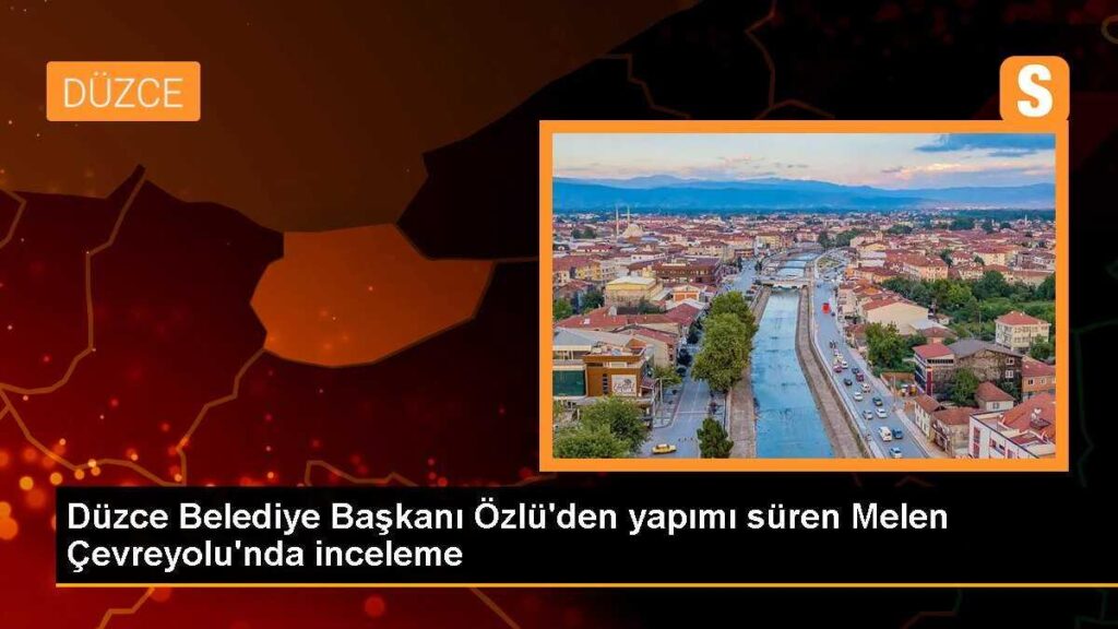 Düzce Belediye Başkanı Özlü’den yapımı süren Melen Çevreyolu’nda inceleme