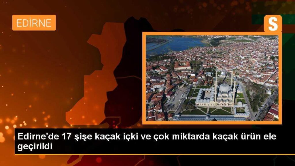Edirne’de 17 şişe kaçak içki ve çok miktarda kaçak ürün ele geçirildi