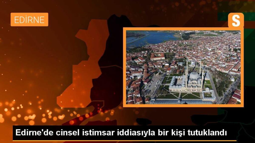 Edirne’de cinsel istimsar iddiasıyla bir kişi tutuklandı