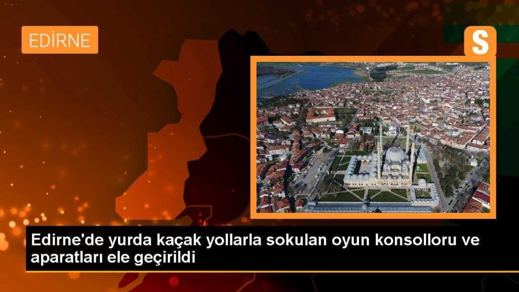 Edirne’de yurda kaçak yollarla sokulan oyun konsolloru ve aparatları ele geçirildi