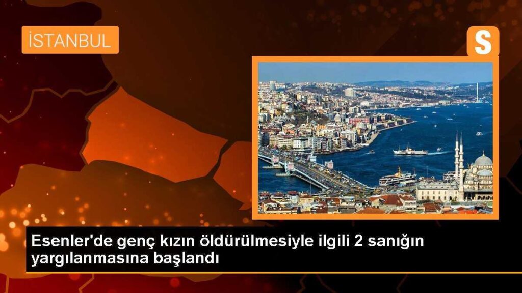 Esenler’de genç kızın öldürülmesiyle ilgili 2 sanığın yargılanmasına başlandı