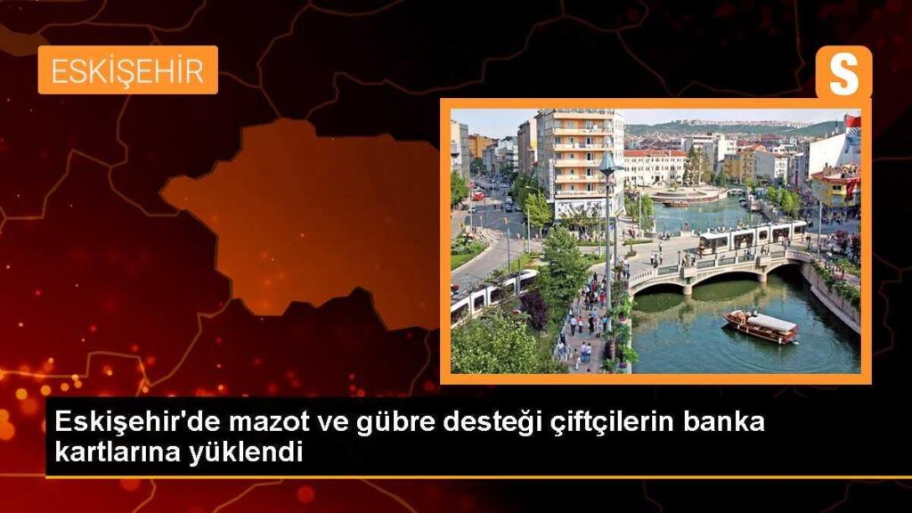 Eskişehir’de mazot ve gübre desteği çiftçilerin banka kartlarına yüklendi