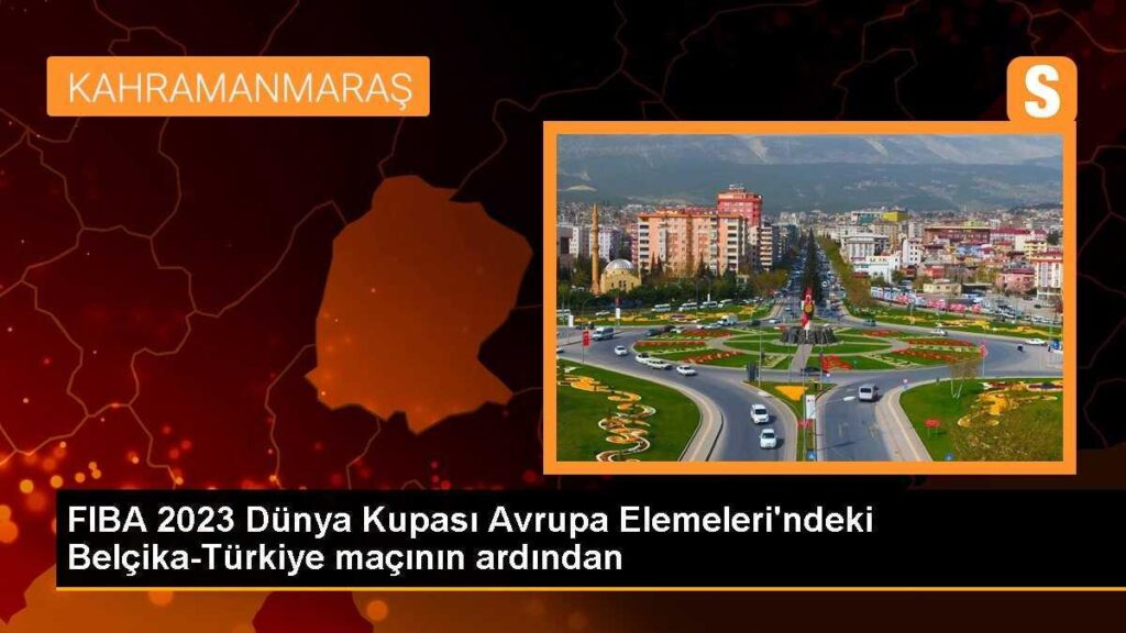 FIBA 2023 Dünya Kupası Avrupa Elemeleri’ndeki Belçika-Türkiye maçının ardından