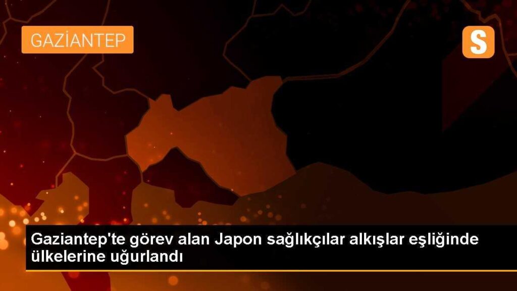 Gaziantep’te görev alan Japon sağlıkçılar alkışlar eşliğinde ülkelerine uğurlandı