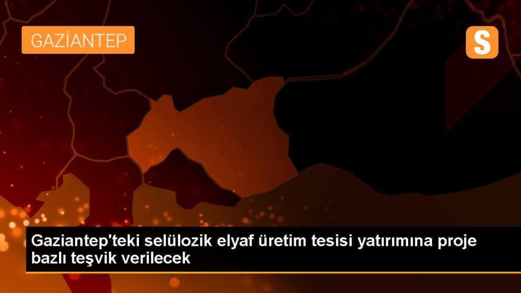 Gaziantep’teki selülozik elyaf üretim tesisi yatırımına proje bazlı teşvik verilecek