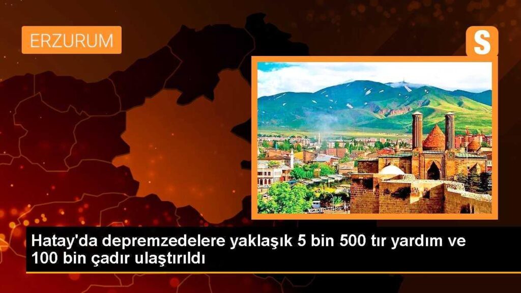 Hatay’da depremzedelere yaklaşık 5 bin 500 tır yardım ve 100 bin çadır ulaştırıldı