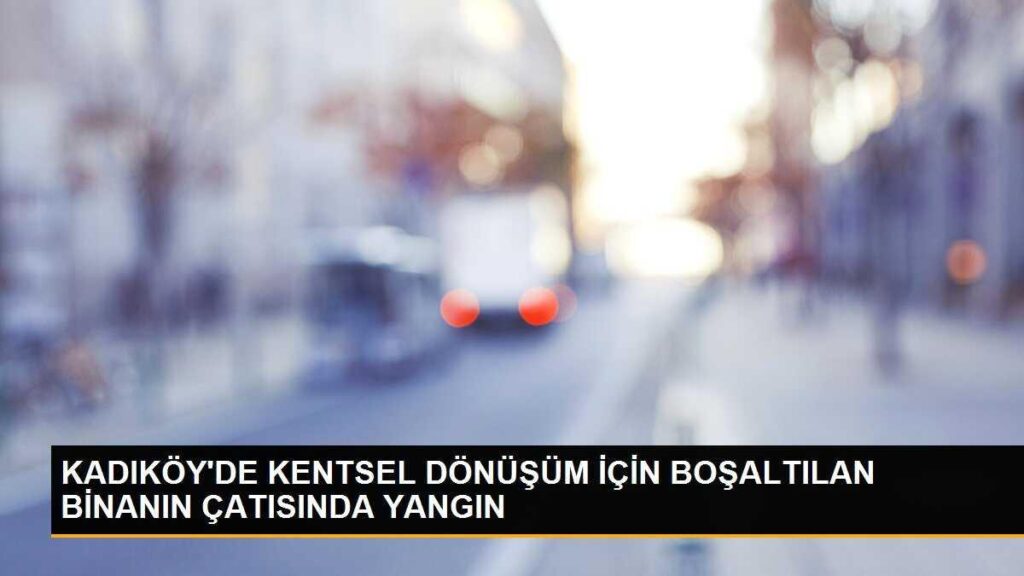 KADIKÖY’DE KENTSEL DÖNÜŞÜM İÇİN BOŞALTILAN BİNANIN ÇATISINDA YANGIN