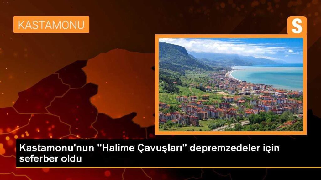 Kastamonu’nun “Halime Çavuşları” depremzedeler için seferber oldu