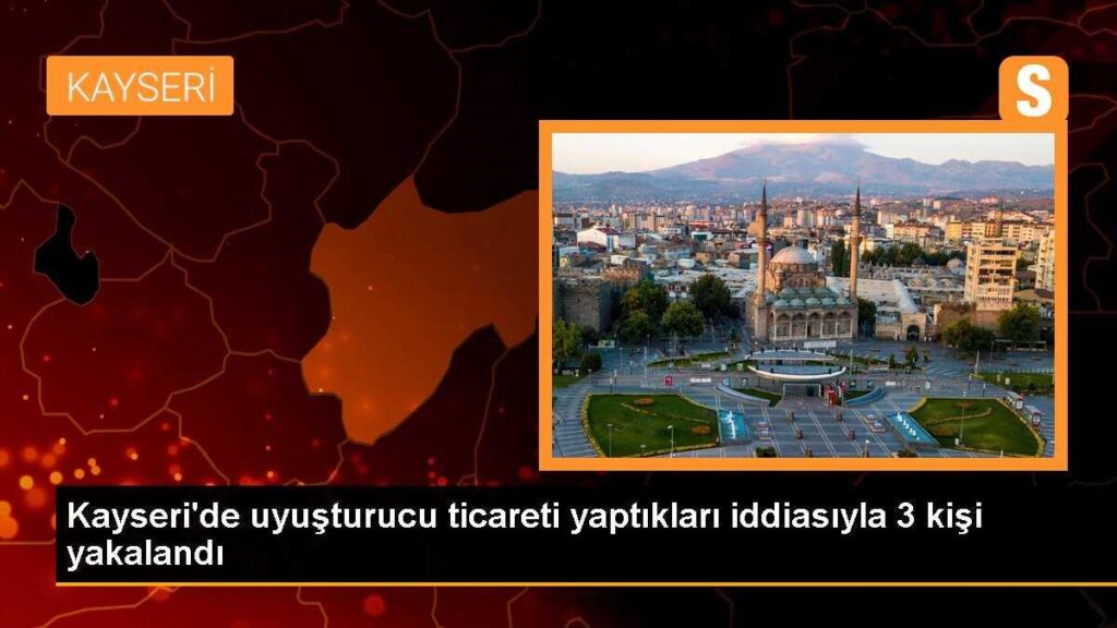 Kayseri’de uyuşturucu ticareti yaptıkları iddiasıyla 3 kişi yakalandı