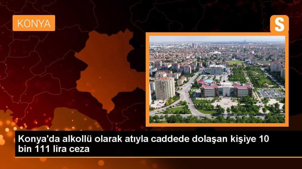 Konya’da alkollü olarak atıyla caddede dolaşan kişiye 10 bin 111 lira ceza