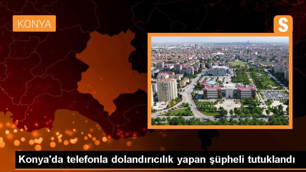 Konya’da telefonla dolandırıcılık yapan şüpheli tutuklandı