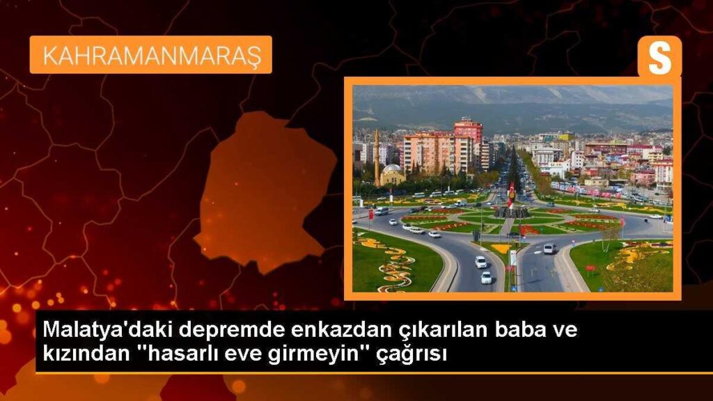 Malatya’daki depremde enkazdan çıkarılan baba ve kızından “hasarlı eve girmeyin” çağrısı
