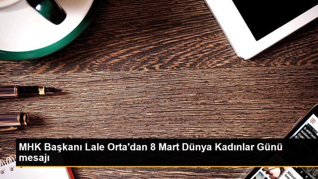 MHK Başkanı Lale Orta’dan 8 Mart Dünya Kadınlar Günü mesajı