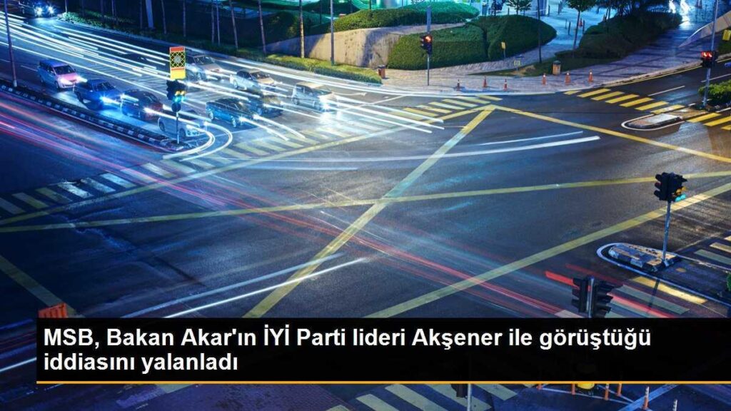 MSB, Bakan Akar’ın İYİ Parti lideri Akşener ile görüştüğü iddiasını yalanladı