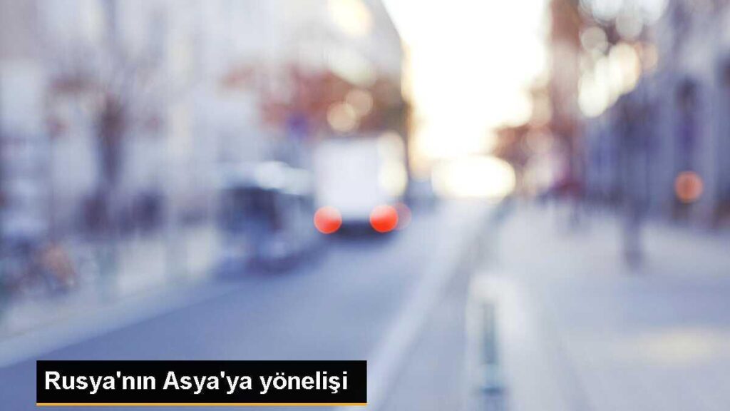 Rusya’nın Asya’ya yönelişi
