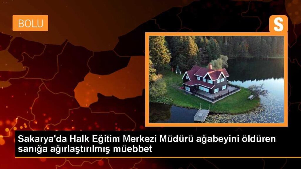Sakarya’da Halk Eğitim Merkezi Müdürü ağabeyini öldüren sanığa ağırlaştırılmış müebbet