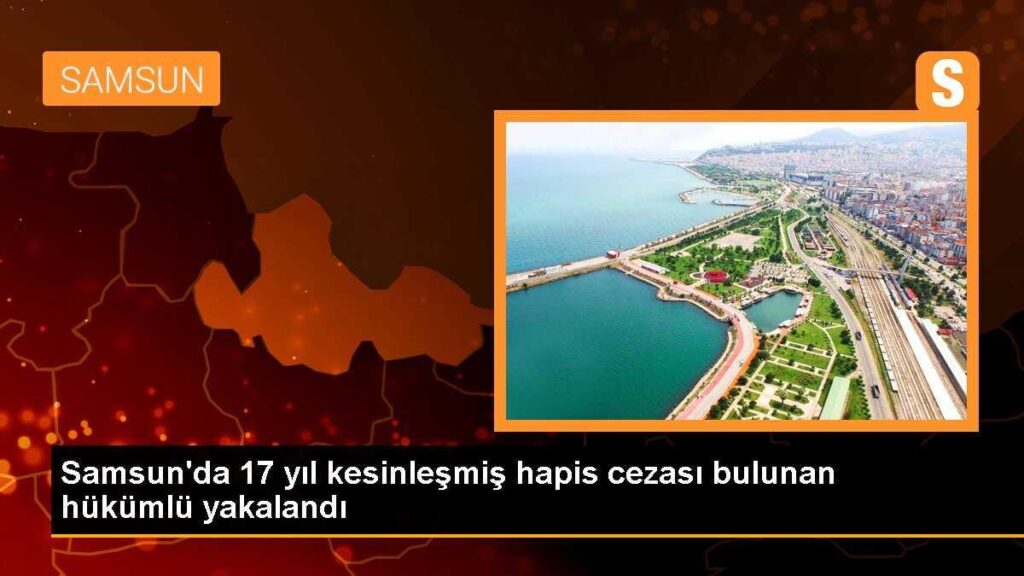 Samsun’da 17 yıl kesinleşmiş hapis cezası bulunan hükümlü yakalandı