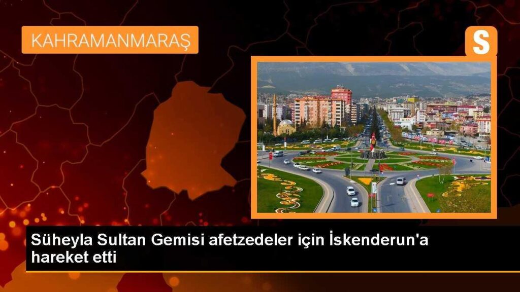 Süheyla Sultan Gemisi afetzedeler için İskenderun’a hareket etti