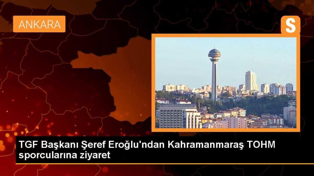 TGF Başkanı Şeref Eroğlu’ndan Kahramanmaraş TOHM sporcularına ziyaret