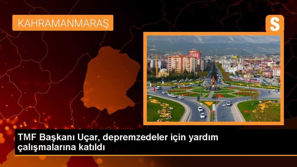 TMF Başkanı Uçar, depremzedeler için yardım çalışmalarına katıldı